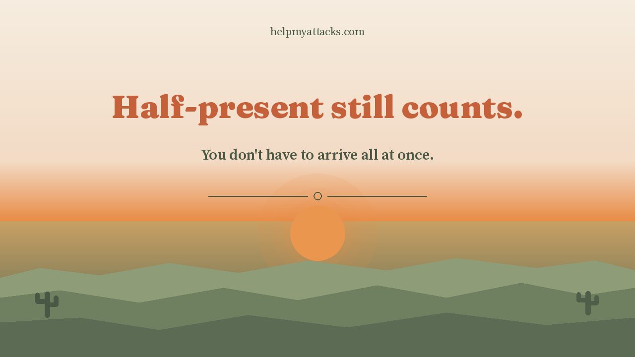 Half-present still counts. You don't have to arrive all at once.
